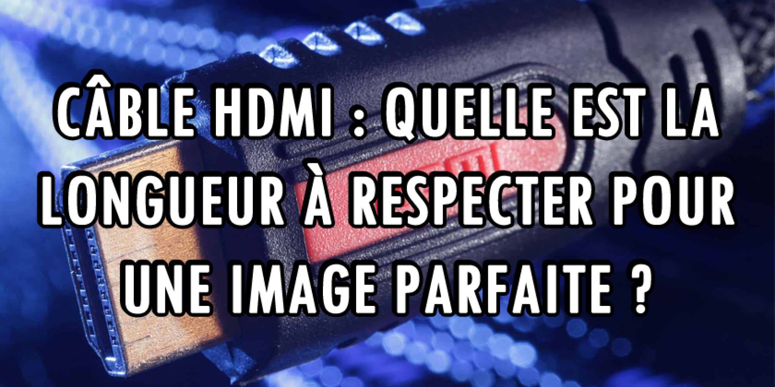 Câble HDMI Quelle est la longueur maximale à respecter